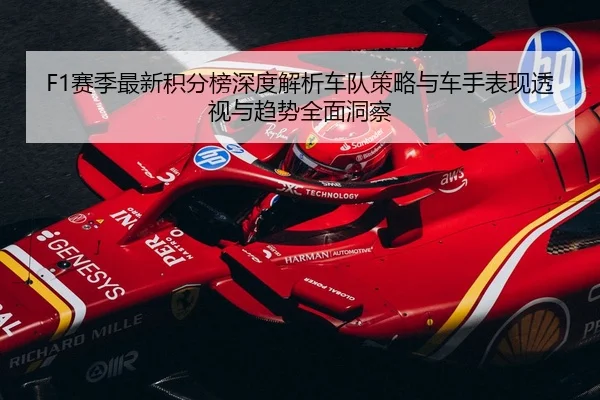 F1赛季最新积分榜深度解析车队策略与车手表现透视与趋势全面洞察
