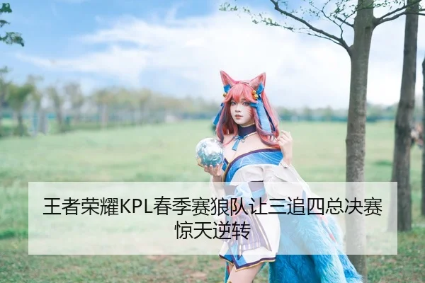 王者荣耀KPL春季赛狼队让三追四总决赛惊天逆转