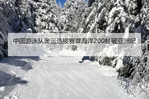 中国游泳队奥运选拔赛覃海洋200蛙破亚洲纪录