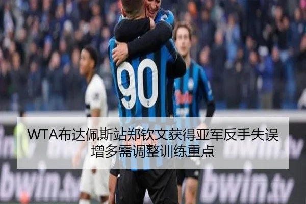 WTA布达佩斯站郑钦文获得亚军反手失误增多需调整训练重点